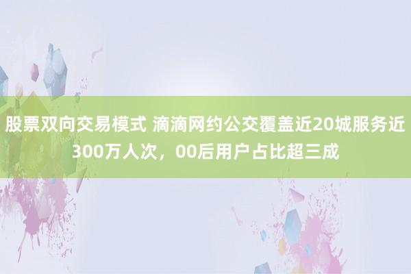 股票双向交易模式 滴滴网约公交覆盖近20城服务近300万人次，00后用户占比超三成