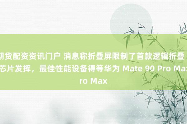 期货配资资讯门户 消息称折叠屏限制了首款逻辑折叠 τ 芯片发挥，最佳性能设备得等华为 Mate 90 Pro Max