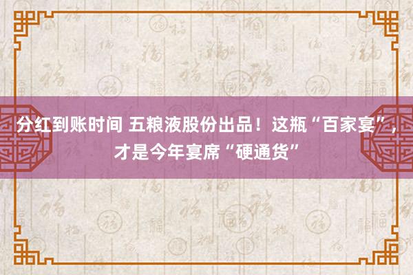 分红到账时间 五粮液股份出品！这瓶“百家宴”，才是今年宴席“硬通货”