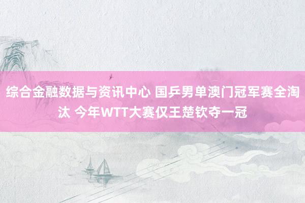 综合金融数据与资讯中心 国乒男单澳门冠军赛全淘汰 今年WTT大赛仅王楚钦夺一冠