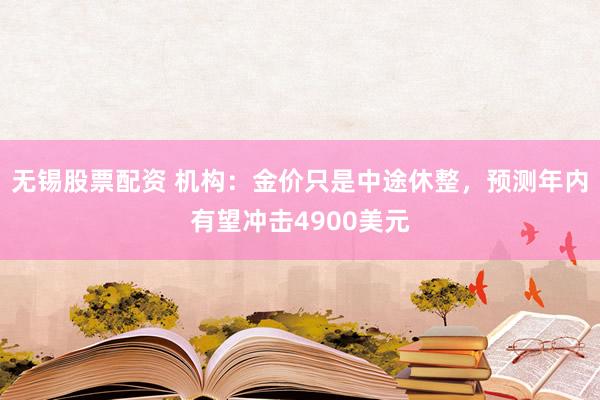 无锡股票配资 机构：金价只是中途休整，预测年内有望冲击4900美元