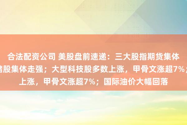 合法配资公司 美股盘前速递：三大股指期货集体上涨；半导体、存储股集体走强；大型科技股多数上涨，甲骨文涨超7%；国际油价大幅回落