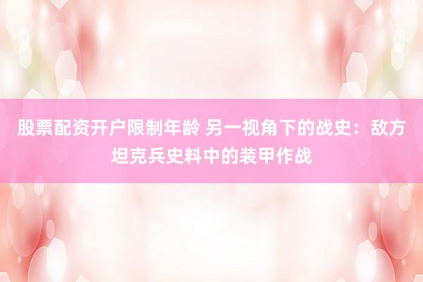 股票配资开户限制年龄 另一视角下的战史：敌方坦克兵史料中的装甲作战