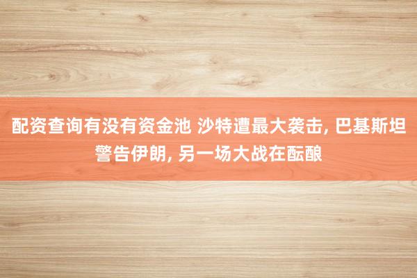 配资查询有没有资金池 沙特遭最大袭击, 巴基斯坦警告伊朗, 另一场大战在酝酿