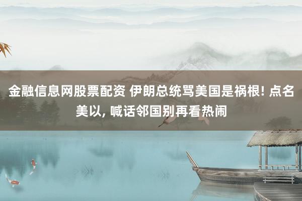 金融信息网股票配资 伊朗总统骂美国是祸根! 点名美以, 喊话邻国别再看热闹