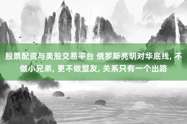 股票配资与美股交易平台 俄罗斯亮明对华底线, 不做小兄弟, 更不做盟友, 关系只有一个出路