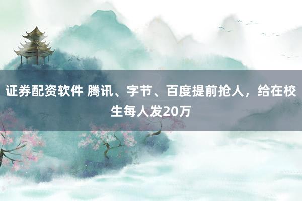 证券配资软件 腾讯、字节、百度提前抢人，给在校生每人发20万
