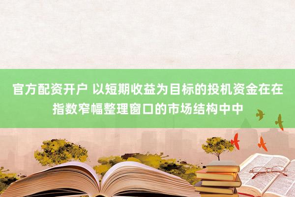 官方配资开户 以短期收益为目标的投机资金在在指数窄幅整理窗口的市场结构中中