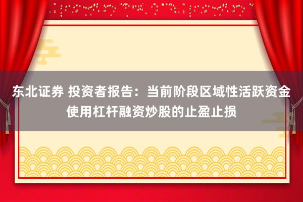 东北证券 投资者报告：当前阶段区域性活跃资金使用杠杆融资炒股的止盈止损