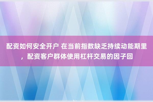 配资如何安全开户 在当前指数缺乏持续动能期里，配资客户群体使用杠杆交易的因子回