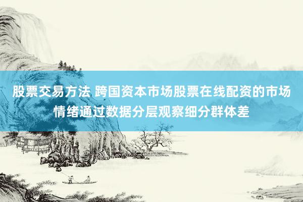股票交易方法 跨国资本市场股票在线配资的市场情绪通过数据分层观察细分群体差