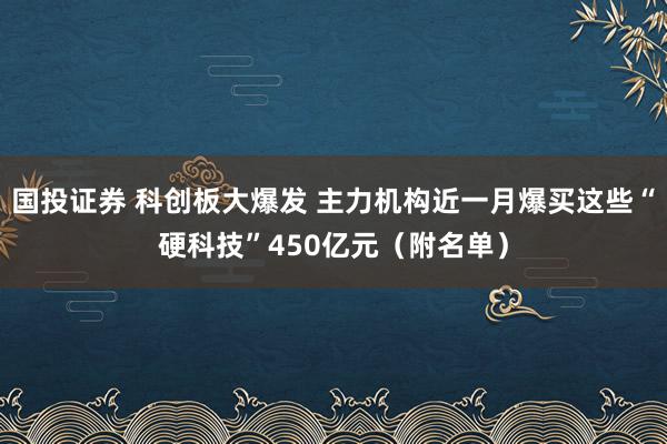 国投证券 科创板大爆发 主力机构近一月爆买这些“硬科技”450亿元（附名单）