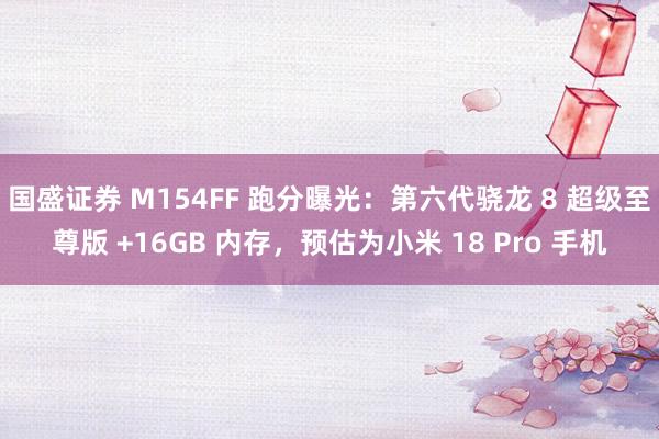国盛证券 M154FF 跑分曝光：第六代骁龙 8 超级至尊版 +16GB 内存，预估为小米 18 Pro 手机