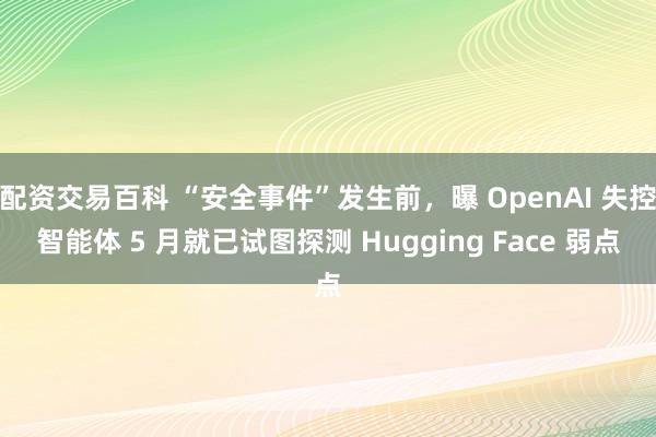 配资交易百科 “安全事件”发生前，曝 OpenAI 失控智能体 5 月就已试图探测 Hugging Face 弱点