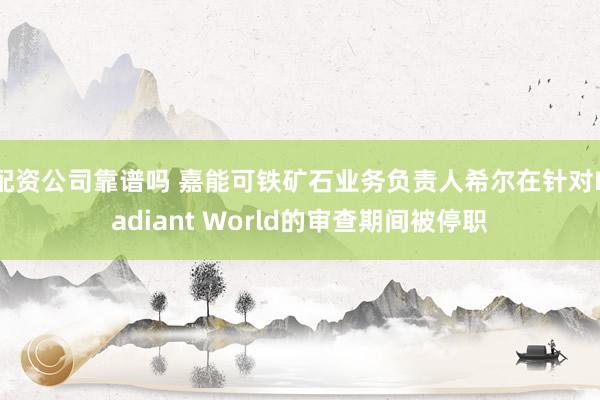 配资公司靠谱吗 嘉能可铁矿石业务负责人希尔在针对Radiant World的审查期间被停职