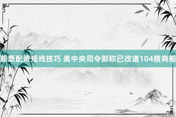 股票配资短线技巧 美中央司令部称已改道104艘商船