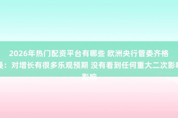 2026年热门配资平台有哪些 欧洲央行管委齐格曼：对增长有很多乐观预期 没有看到任何重大二次影响