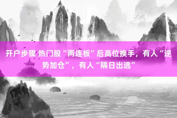 开户步骤 热门股“两连板”后高位换手，有人“逆势加仓”，有人“隔日出逃”