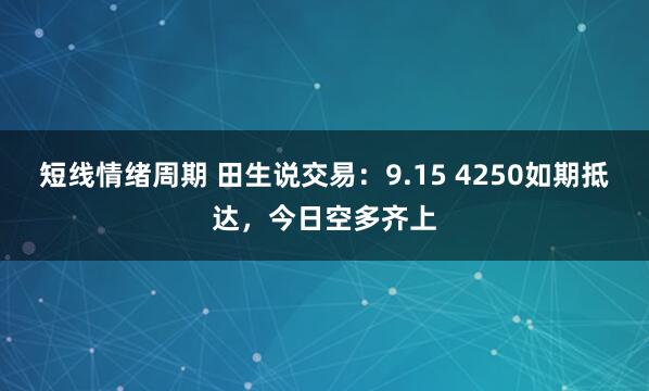 短线情绪周期 田生说交易：9.15 4250如期抵达，今日空多齐上