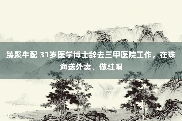臻聚牛配 31岁医学博士辞去三甲医院工作，在珠海送外卖、做驻唱