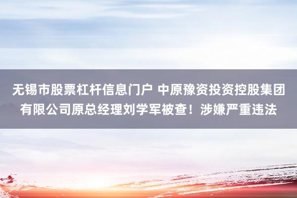 无锡市股票杠杆信息门户 中原豫资投资控股集团有限公司原总经理刘学军被查！涉嫌严重违法