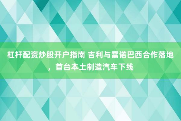 杠杆配资炒股开户指南 吉利与雷诺巴西合作落地，首台本土制造汽车下线