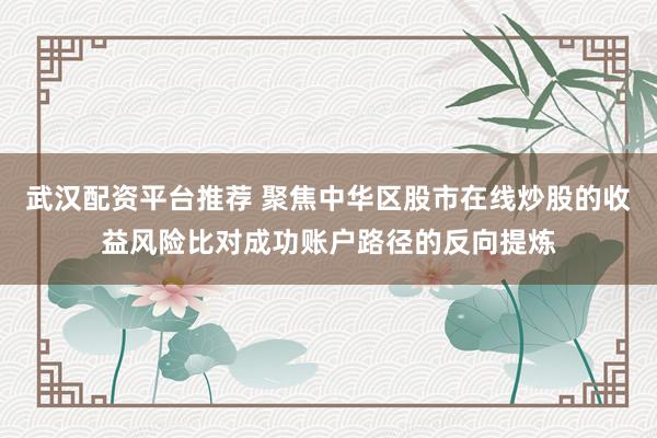武汉配资平台推荐 聚焦中华区股市在线炒股的收益风险比对成功账户路径的反向提炼