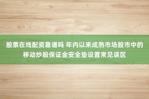 股票在线配资靠谱吗 年内以来成熟市场股市中的移动炒股保证金安全垫设置常见误区