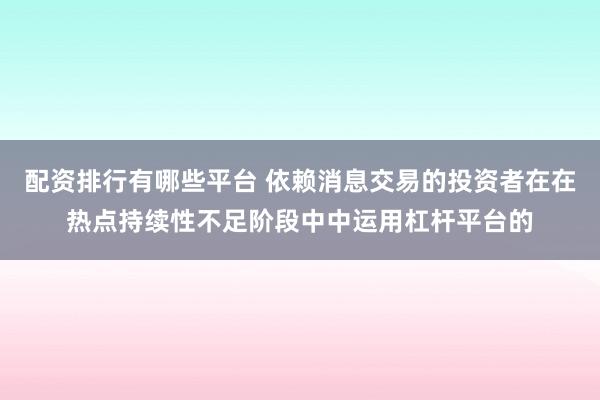 配资排行有哪些平台 依赖消息交易的投资者在在热点持续性不足阶段中中运用杠杆平台的