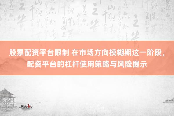 股票配资平台限制 在市场方向模糊期这一阶段，配资平台的杠杆使用策略与风险提示