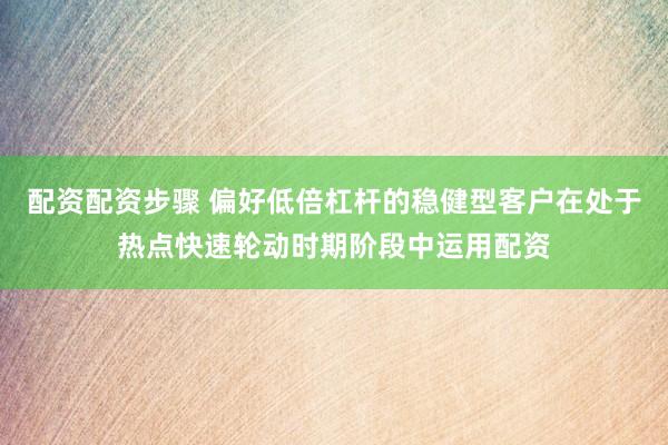配资配资步骤 偏好低倍杠杆的稳健型客户在处于热点快速轮动时期阶段中运用配资