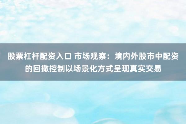 股票杠杆配资入口 市场观察：境内外股市中配资的回撤控制以场景化方式呈现真实交易