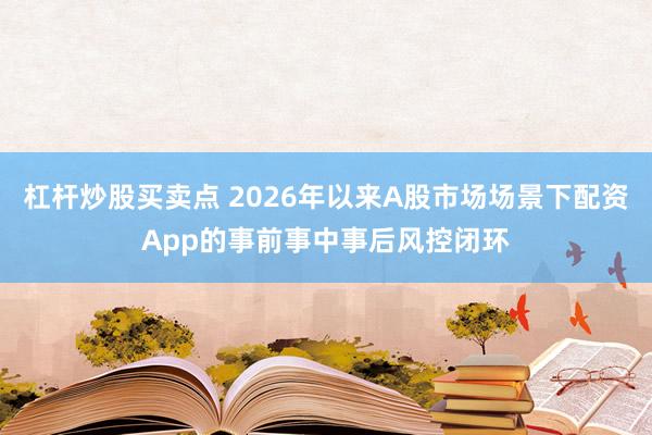 杠杆炒股买卖点 2026年以来A股市场场景下配资App的事前事中事后风控闭环