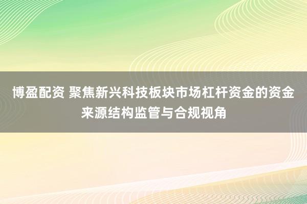 博盈配资 聚焦新兴科技板块市场杠杆资金的资金来源结构监管与合规视角