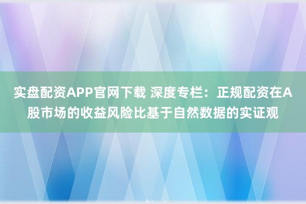 实盘配资APP官网下载 深度专栏：正规配资在A股市场的收益风险比基于自然数据的实证观