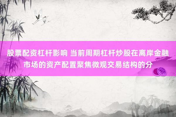 股票配资杠杆影响 当前周期杠杆炒股在离岸金融市场的资产配置聚焦微观交易结构的分