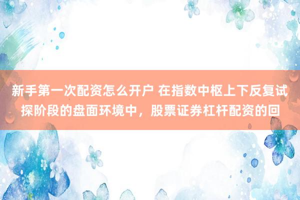 新手第一次配资怎么开户 在指数中枢上下反复试探阶段的盘面环境中，股票证券杠杆配资的回
