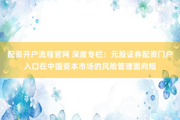 配资开户流程官网 深度专栏：元股证券配资门户入口在中国资本市场的风险管理面向短