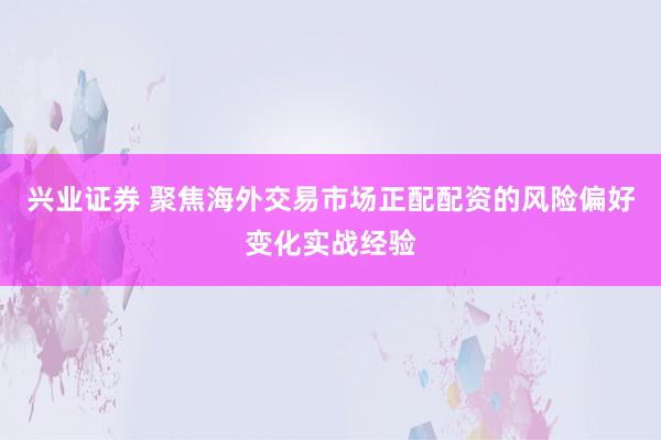 兴业证券 聚焦海外交易市场正配配资的风险偏好变化实战经验