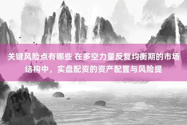 关键风险点有哪些 在多空力量反复均衡期的市场结构中，实盘配资的资产配置与风险提