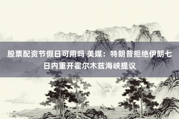 股票配资节假日可用吗 美媒:特朗普拒绝伊朗七日内重开霍尔木兹海峡提议