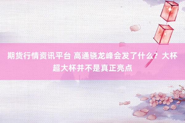 期货行情资讯平台 高通骁龙峰会发了什么？大杯超大杯并不是真正亮点