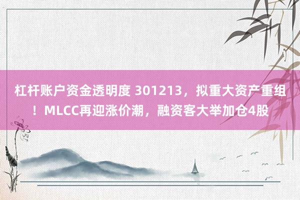 杠杆账户资金透明度 301213，拟重大资产重组！MLCC再迎涨价潮，融资客大举加仓4股