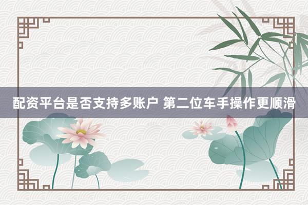 配资平台是否支持多账户 第二位车手操作更顺滑