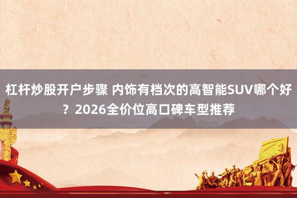 杠杆炒股开户步骤 内饰有档次的高智能SUV哪个好?2026全价位高口碑车型推荐