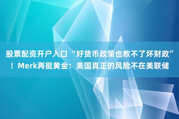 股票配资开户入口 “好货币政策也救不了坏财政”！Merk再挺黄金：美国真正的风险不在美联储