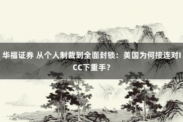 华福证券 从个人制裁到全面封锁：美国为何接连对ICC下重手？