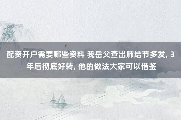 配资开户需要哪些资料 我岳父查出肺结节多发, 3 年后彻底好转, 他的做法大家可以借鉴