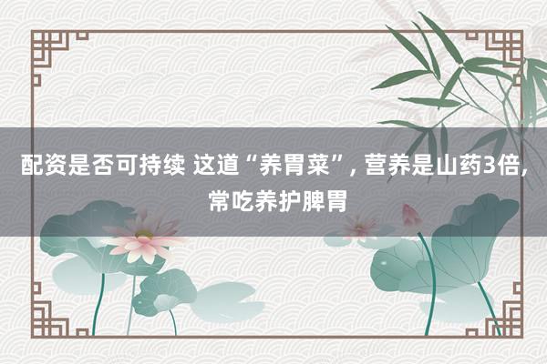 配资是否可持续 这道“养胃菜”, 营养是山药3倍, 常吃养护脾胃