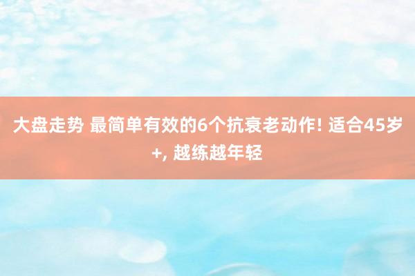 大盘走势 最简单有效的6个抗衰老动作! 适合45岁+, 越练越年轻